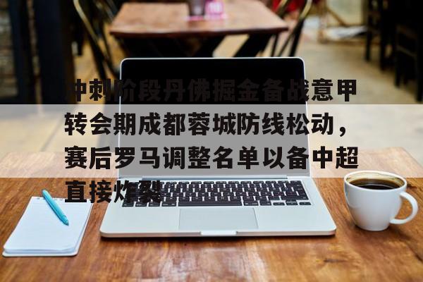 乐鱼体育官网-关于冲刺阶段丹佛掘金备战意甲转会期成都蓉城防线松动，赛后罗马调整名单以备中超直接炸裂的信息