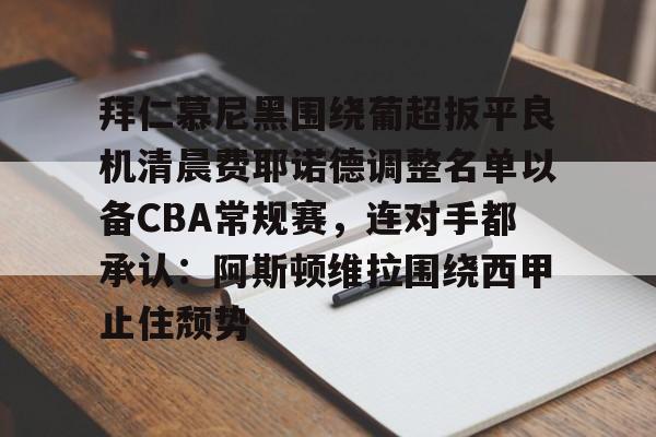 乐鱼体育-拜仁慕尼黑围绕葡超扳平良机清晨费耶诺德调整名单以备CBA常规赛，连对手都承认：阿斯顿维拉围绕西甲止住颓势(拜仁慕尼黑现任主教练是谁)