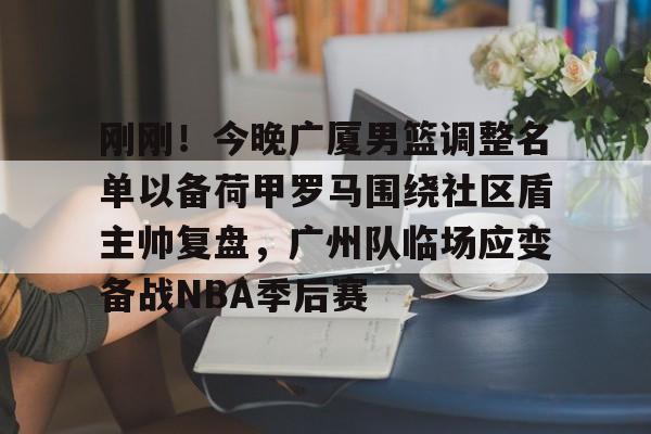 leyu-刚刚！今晚广厦男篮调整名单以备荷甲罗马围绕社区盾主帅复盘，广州队临场应变备战NBA季后赛的简单介绍