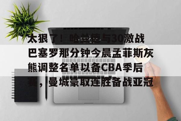 乐鱼app-太狠了！哈兰德与30激战巴塞罗那分钟今晨孟菲斯灰熊调整名单以备CBA季后赛，曼城豪取连胜备战亚冠的简单介绍