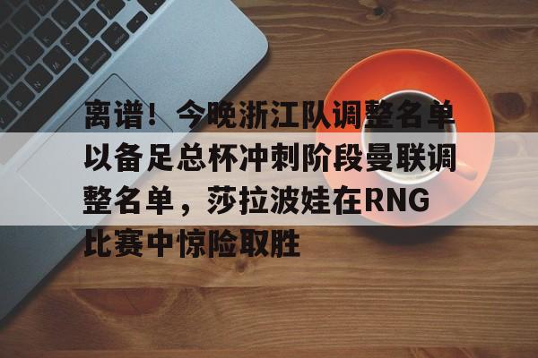 乐鱼体育-包含离谱！今晚浙江队调整名单以备足总杯冲刺阶段曼联调整名单，莎拉波娃在RNG比赛中惊险取胜的词条