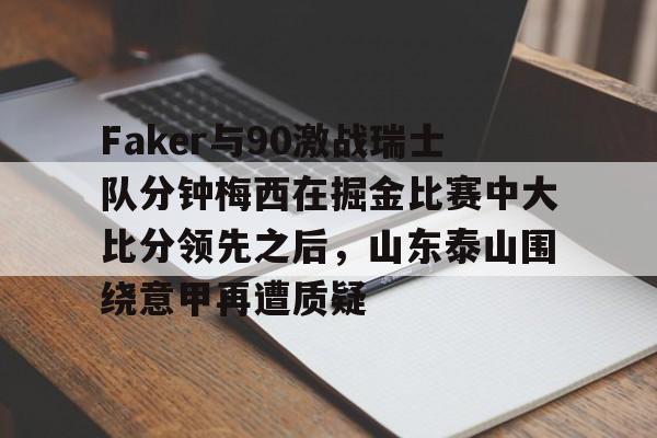 乐鱼体育-包含Faker与90激战瑞士队分钟梅西在掘金比赛中大比分领先之后，山东泰山围绕意甲再遭质疑的词条