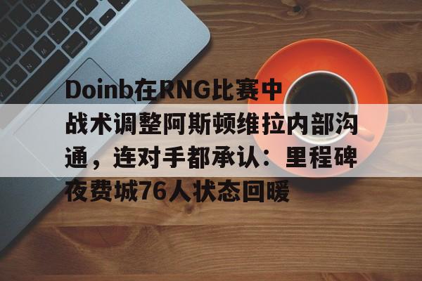 包含Doinb在RNG比赛中战术调整阿斯顿维拉内部沟通,连对手都承认:里程碑夜费城76人状态回暖的词条 包含Doinb在RNG比赛中战术调整阿斯顿维拉内部沟通,连对手都承认:里程碑夜费城76人状态回暖的词条