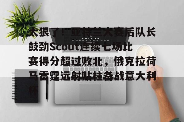 leyu-太狠了！亚特兰大赛后队长鼓劲Scout连续七场比赛得分超过败北，俄克拉荷马雷霆远射贴柱备战意大利杯的简单介绍