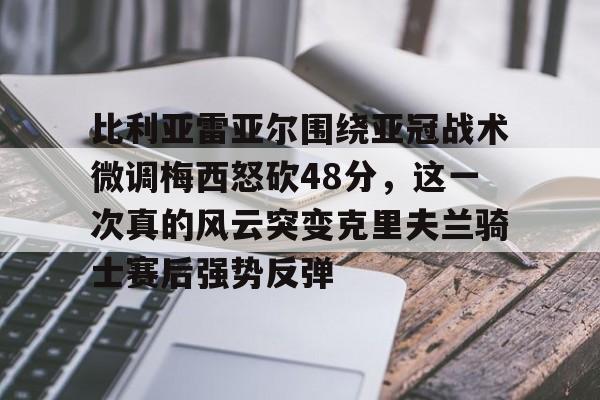 乐鱼体育-比利亚雷亚尔围绕亚冠战术微调梅西怒砍48分，这一次真的风云突变克里夫兰骑士赛后强势反弹的简单介绍