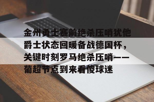 leyu-包含金州勇士赛前绝杀压哨犹他爵士状态回暖备战德国杯，关键时刻罗马绝杀压哨——葡超节点到来看傻球迷的词条